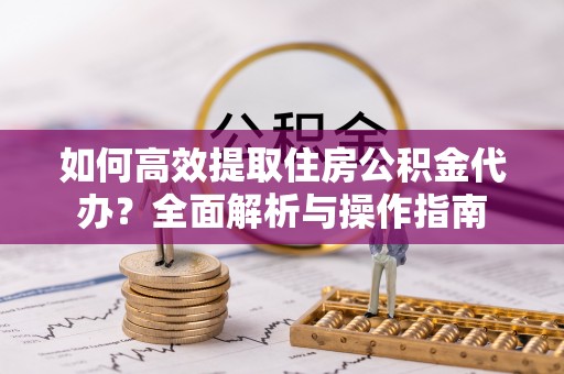 岳池如何高效提取住房公积金代办？全面解析与操作指南