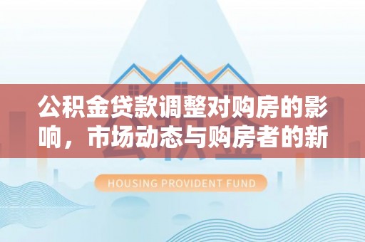岳池公积金贷款调整对购房的影响，市场动态与购房者的新选择