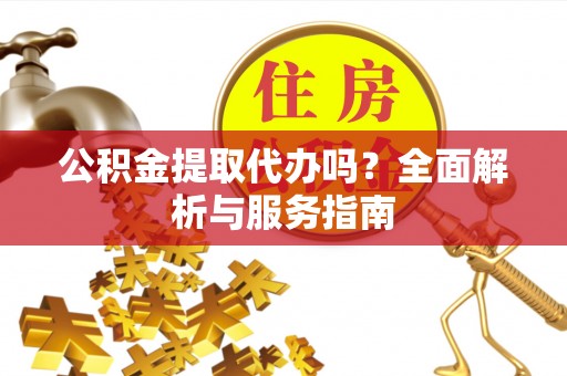 岳池公积金提取代办吗？全面解析与服务指南