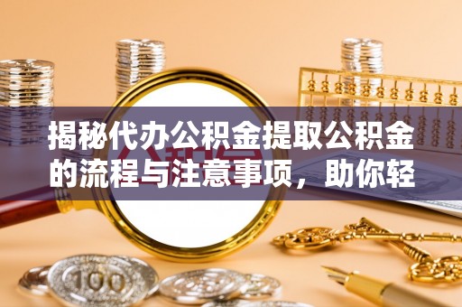 岳池揭秘代办公积金提取公积金的流程与注意事项，助你轻松拿回属于你的钱