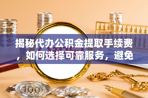 岳池揭秘代办公积金提取手续费，如何选择可靠服务，避免隐形陷阱