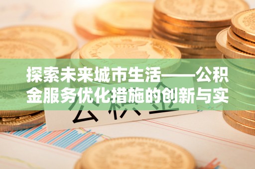 岳池探索未来城市生活——公积金服务优化措施的创新与实践