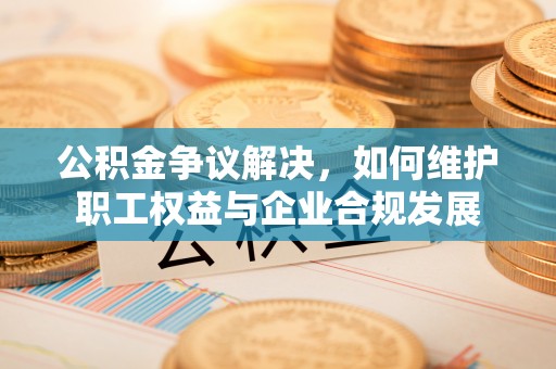 岳池公积金争议解决，如何维护职工权益与企业合规发展