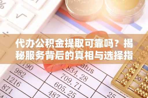 岳池代办公积金提取可靠吗？揭秘服务背后的真相与选择指南