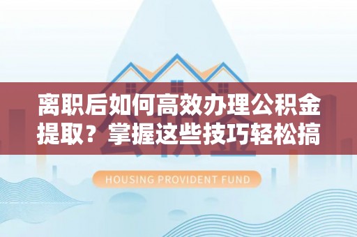 岳池离职后如何高效办理公积金提取？掌握这些技巧轻松搞定