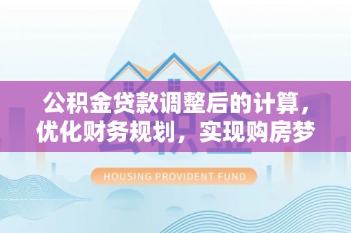 岳池公积金贷款调整后的计算，优化财务规划，实现购房梦想