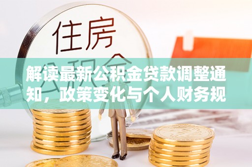 岳池解读最新公积金贷款调整通知，政策变化与个人财务规划的影响