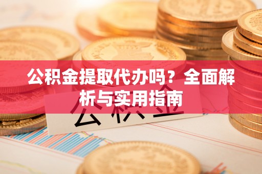 岳池公积金提取代办吗？全面解析与实用指南