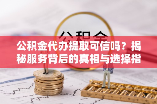 岳池公积金代办提取可信吗？揭秘服务背后的真相与选择指南