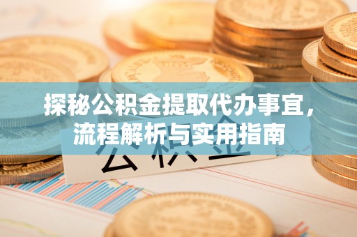 岳池探秘公积金提取代办事宜，流程解析与实用指南