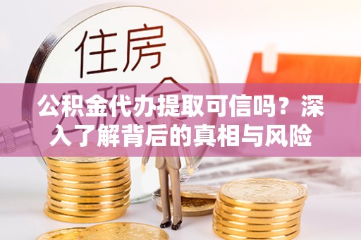 岳池公积金代办提取可信吗？深入了解背后的真相与风险