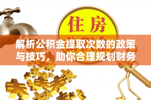 岳池解析公积金提取次数的政策与技巧，助你合理规划财务未来