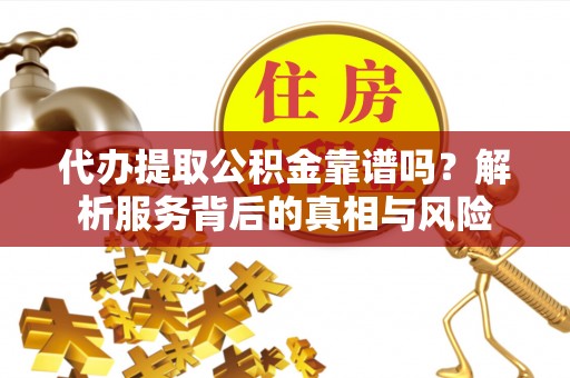 岳池代办提取公积金靠谱吗？解析服务背后的真相与风险