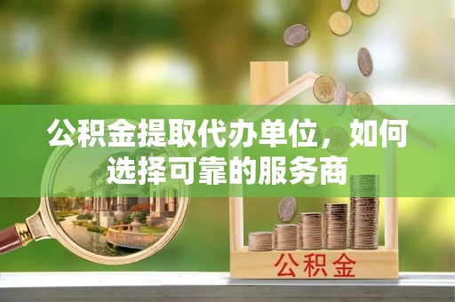 岳池公积金提取代办单位，如何选择可靠的服务商
