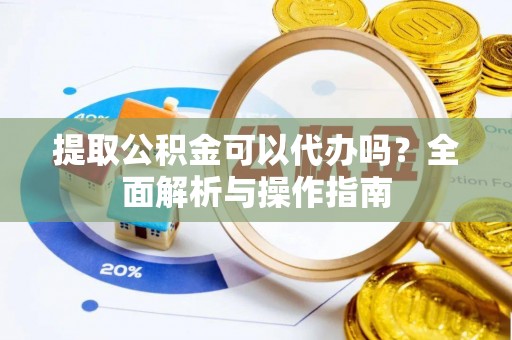 岳池提取公积金可以代办吗？全面解析与操作指南
