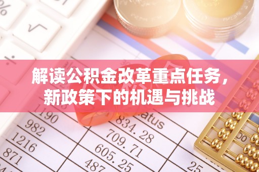 岳池解读公积金改革重点任务，新政策下的机遇与挑战