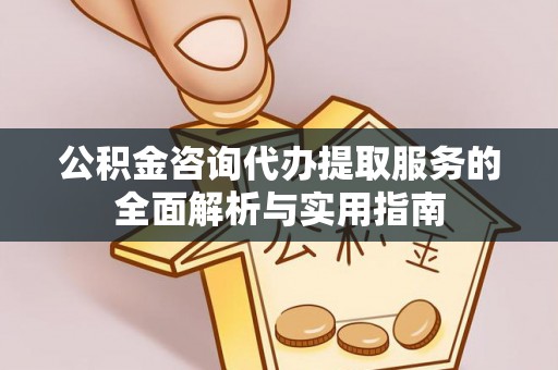 岳池公积金咨询代办提取服务的全面解析与实用指南