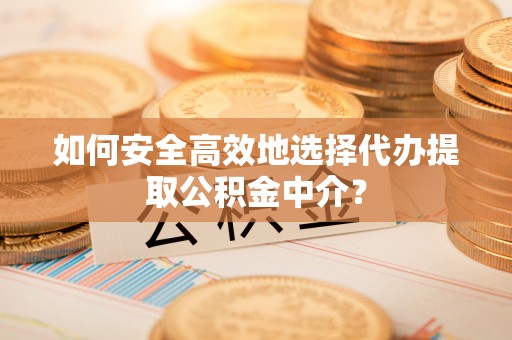 岳池如何安全高效地选择代办提取公积金中介？