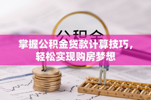 岳池掌握公积金贷款计算技巧，轻松实现购房梦想
