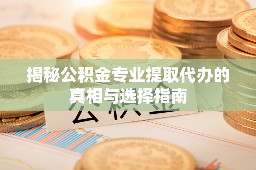 岳池揭秘公积金专业提取代办的真相与选择指南
