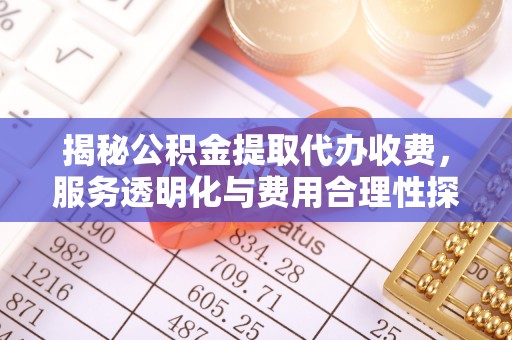 岳池揭秘公积金提取代办收费，服务透明化与费用合理性探讨