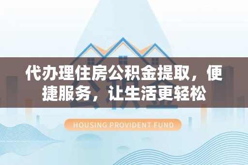 岳池代办理住房公积金提取，便捷服务，让生活更轻松