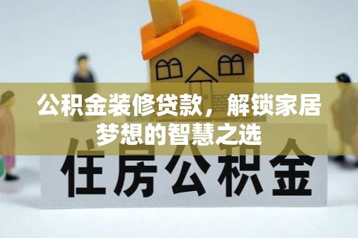 岳池公积金装修贷款，解锁家居梦想的智慧之选