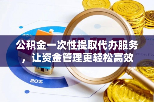 岳池公积金一次性提取代办服务，让资金管理更轻松高效