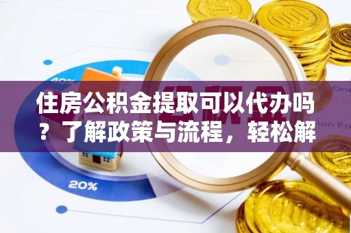岳池住房公积金提取可以代办吗？了解政策与流程，轻松解决你的疑问
