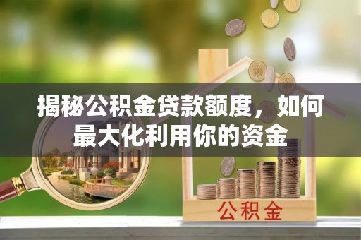 岳池揭秘公积金贷款额度，如何最大化利用你的资金