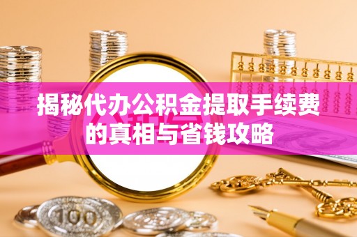 岳池揭秘代办公积金提取手续费的真相与省钱攻略