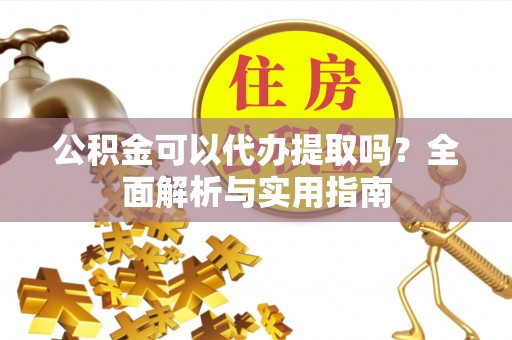 岳池公积金可以代办提取吗？全面解析与实用指南