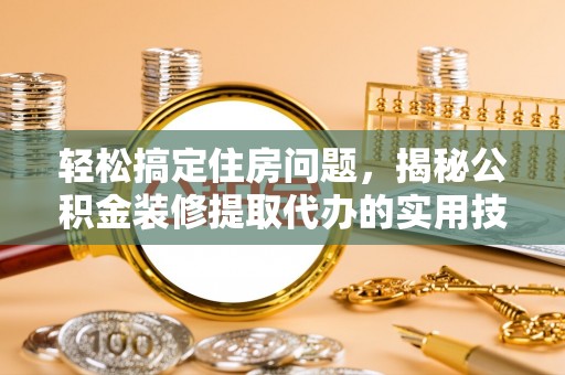 岳池轻松搞定住房问题，揭秘公积金装修提取代办的实用技巧