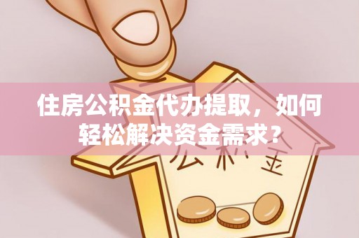 岳池住房公积金代办提取，如何轻松解决资金需求？