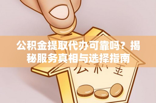 岳池公积金提取代办可靠吗？揭秘服务真相与选择指南