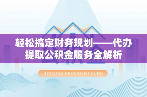 岳池轻松搞定财务规划——代办提取公积金服务全解析