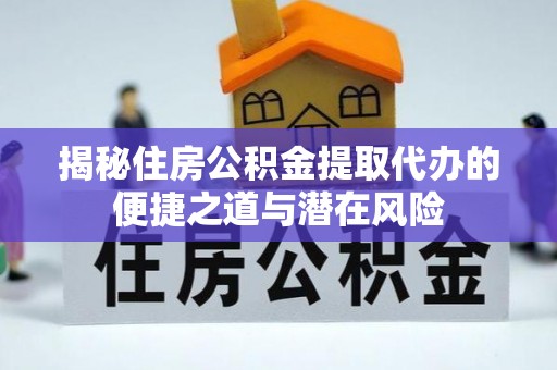 岳池揭秘住房公积金提取代办的便捷之道与潜在风险
