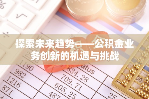 岳池探索未来趋势——公积金业务创新的机遇与挑战