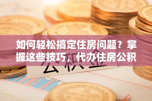 岳池如何轻松搞定住房问题？掌握这些技巧，代办住房公积金提取不再难