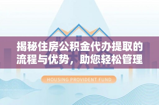 岳池揭秘住房公积金代办提取的流程与优势，助您轻松管理资金