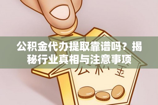 岳池公积金代办提取靠谱吗？揭秘行业真相与注意事项