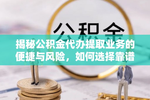 岳池揭秘公积金代办提取业务的便捷与风险，如何选择靠谱服务？