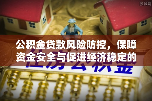 岳池公积金贷款风险防控，保障资金安全与促进经济稳定的关键策略