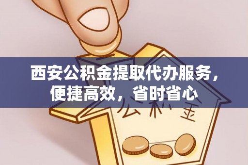 岳池西安公积金提取代办服务，便捷高效，省时省心