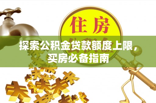 岳池探索公积金贷款额度上限，买房必备指南