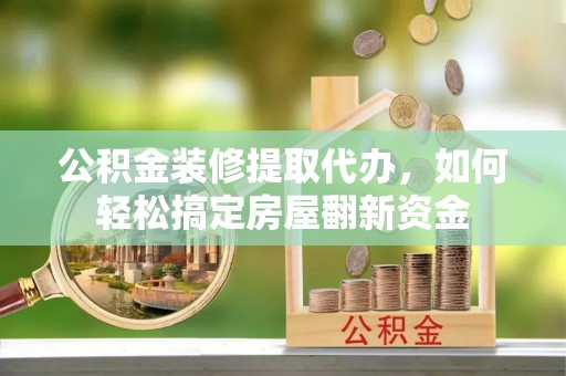 岳池公积金装修提取代办，如何轻松搞定房屋翻新资金