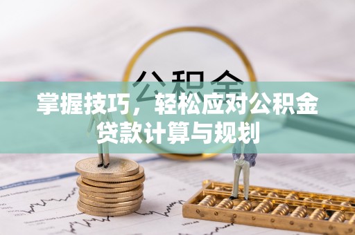 岳池掌握技巧，轻松应对公积金贷款计算与规划