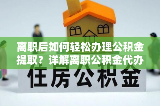 岳池离职后如何轻松办理公积金提取？详解离职公积金代办提取流程
