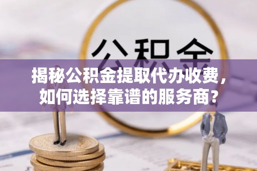 岳池揭秘公积金提取代办收费，如何选择靠谱的服务商？
