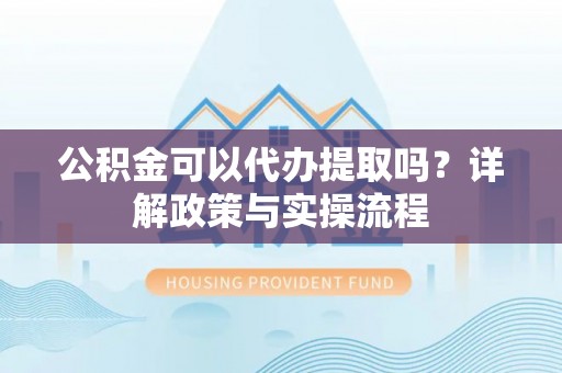 岳池公积金可以代办提取吗？详解政策与实操流程